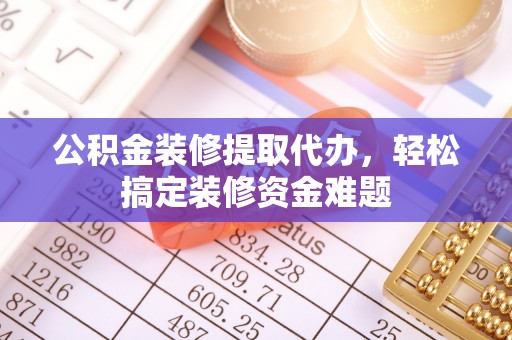 元宝山公积金装修提取代办，轻松搞定装修资金难题