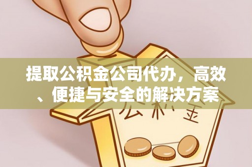 元宝山提取公积金公司代办，高效、便捷与安全的解决方案
