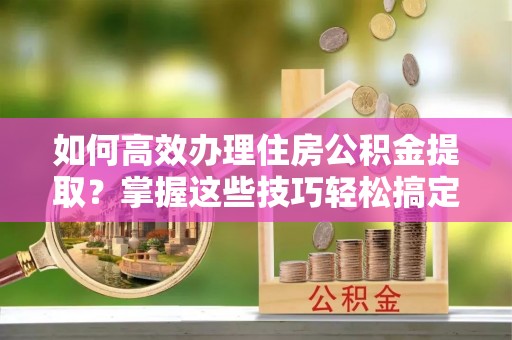 元宝山如何高效办理住房公积金提取？掌握这些技巧轻松搞定