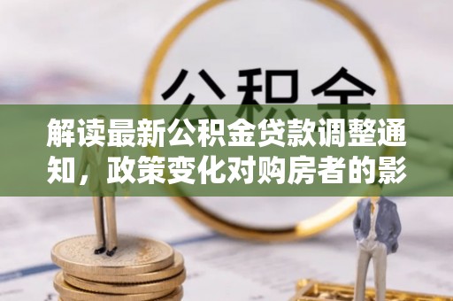 元宝山解读最新公积金贷款调整通知，政策变化对购房者的影响