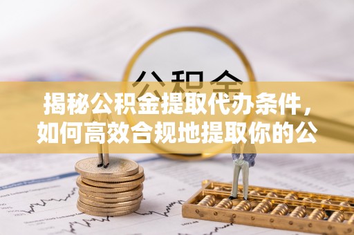 元宝山揭秘公积金提取代办条件，如何高效合规地提取你的公积金