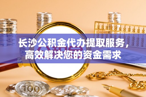 元宝山长沙公积金代办提取服务，高效解决您的资金需求