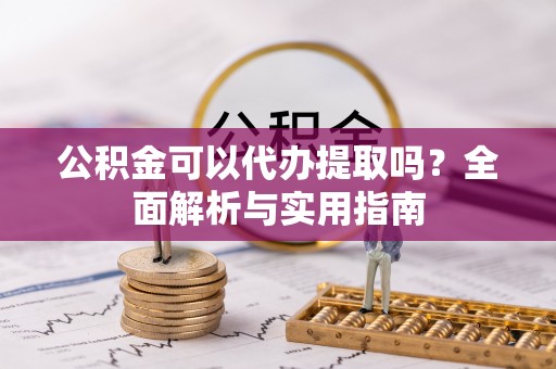 元宝山公积金可以代办提取吗？全面解析与实用指南