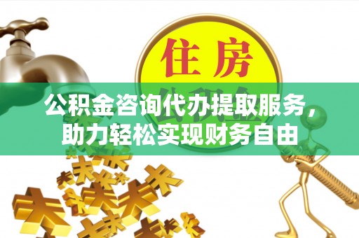 元宝山公积金咨询代办提取服务，助力轻松实现财务自由