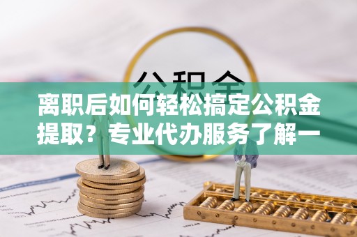 元宝山离职后如何轻松搞定公积金提取？专业代办服务了解一下