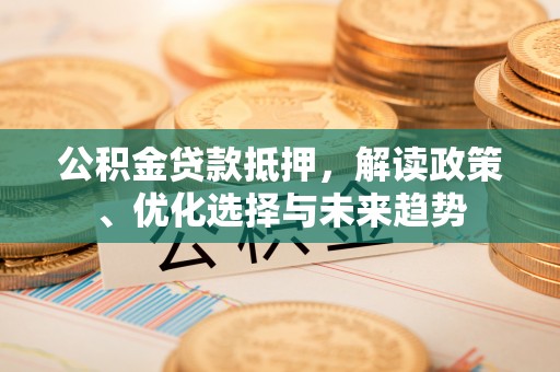 元宝山公积金贷款抵押，解读政策、优化选择与未来趋势