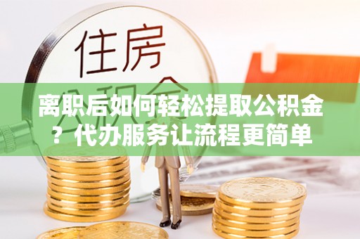元宝山离职后如何轻松提取公积金？代办服务让流程更简单