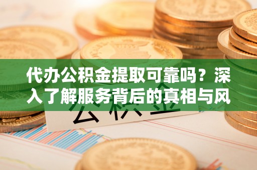 元宝山代办公积金提取可靠吗？深入了解服务背后的真相与风险