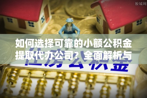 元宝山如何选择可靠的小额公积金提取代办公司？全面解析与实用指南