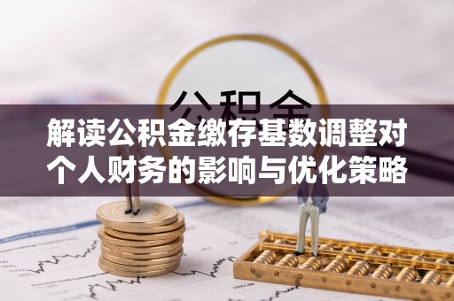 元宝山解读公积金缴存基数调整对个人财务的影响与优化策略
