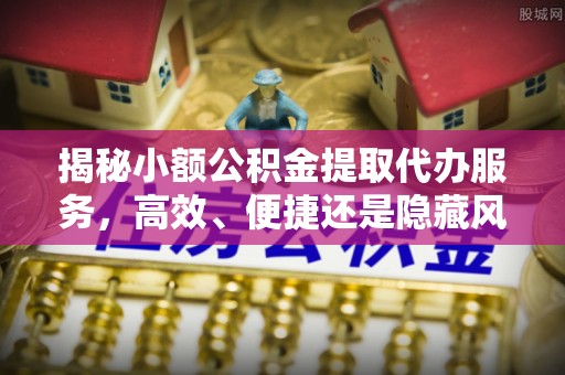 元宝山揭秘小额公积金提取代办服务，高效、便捷还是隐藏风险？