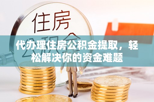 元宝山代办理住房公积金提取，轻松解决你的资金难题