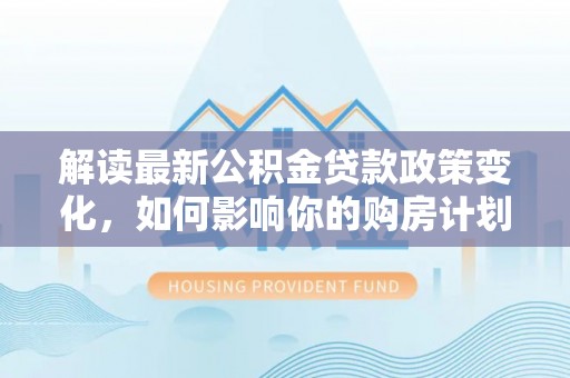 元宝山解读最新公积金贷款政策变化，如何影响你的购房计划？