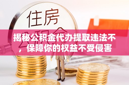 元宝山揭秘公积金代办提取违法不，保障你的权益不受侵害