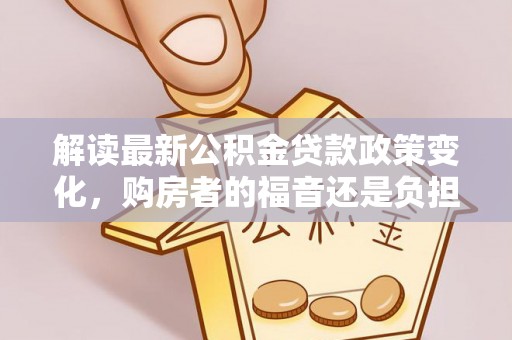 元宝山解读最新公积金贷款政策变化，购房者的福音还是负担？