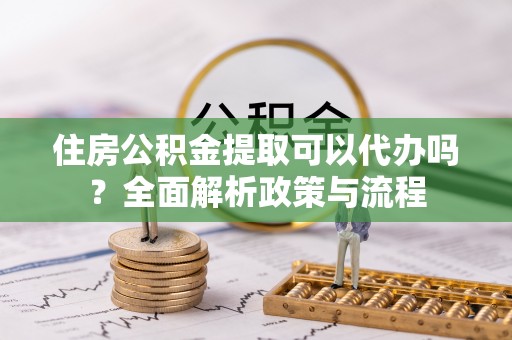 元宝山住房公积金提取可以代办吗？全面解析政策与流程
