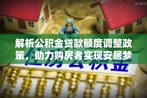元宝山解析公积金贷款额度调整政策，助力购房者实现安居梦想