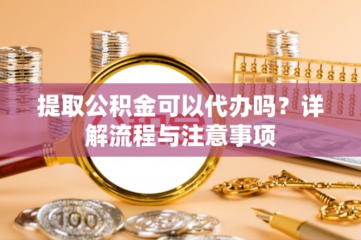 元宝山提取公积金可以代办吗？详解流程与注意事项