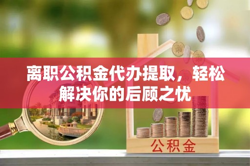 元宝山离职公积金代办提取，轻松解决你的后顾之忧