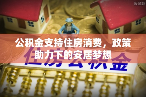 元宝山公积金支持住房消费，政策助力下的安居梦想
