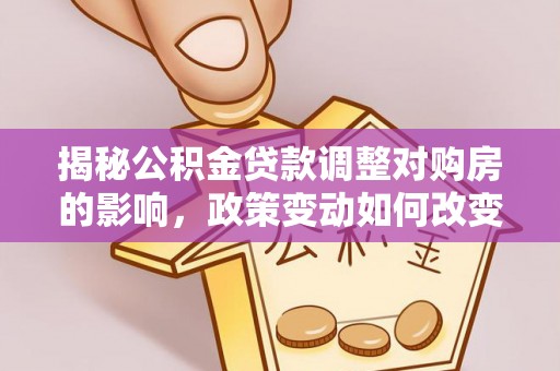 元宝山揭秘公积金贷款调整对购房的影响，政策变动如何改变你的买房计划