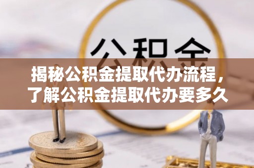 元宝山揭秘公积金提取代办流程，了解公积金提取代办要多久的关键因素