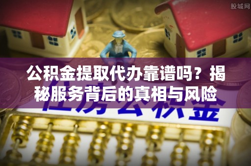 元宝山公积金提取代办靠谱吗？揭秘服务背后的真相与风险