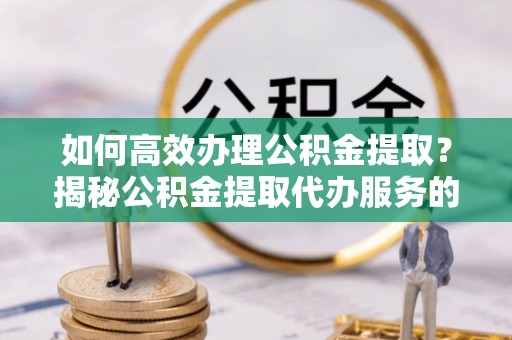 元宝山如何高效办理公积金提取？揭秘公积金提取代办服务的优势与注意事项