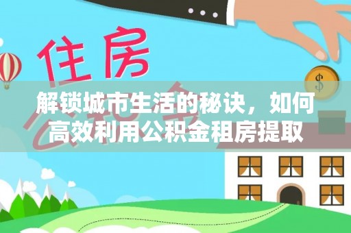 元宝山解锁城市生活的秘诀，如何高效利用公积金租房提取