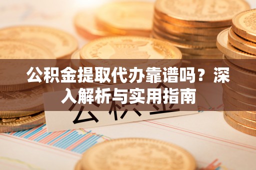 元宝山公积金提取代办靠谱吗？深入解析与实用指南