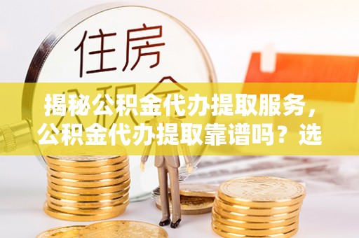 元宝山揭秘公积金代办提取服务，公积金代办提取靠谱吗？选择前你需要知道这些！