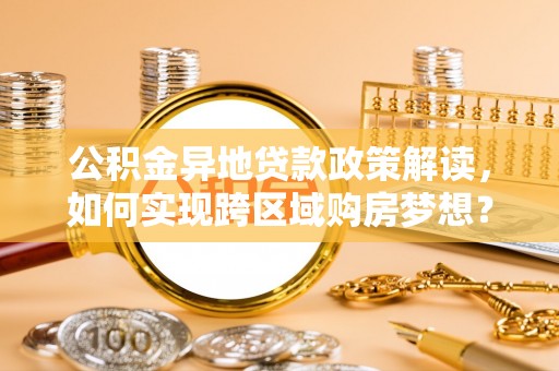 元宝山公积金异地贷款政策解读，如何实现跨区域购房梦想？