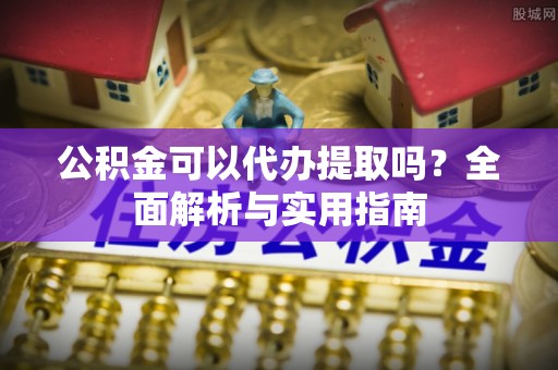 元宝山公积金可以代办提取吗？全面解析与实用指南