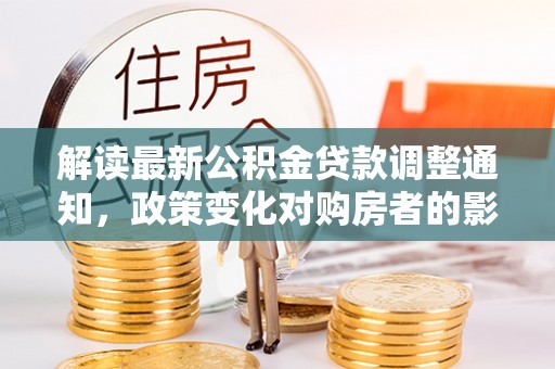 元宝山解读最新公积金贷款调整通知，政策变化对购房者的影响与应对策略