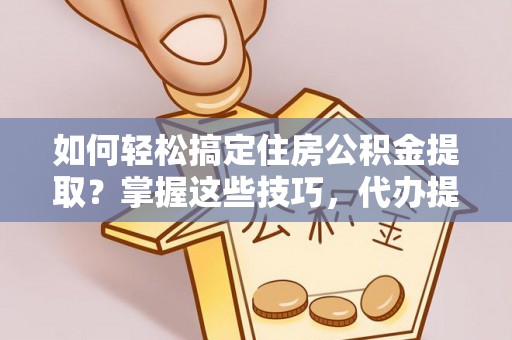 元宝山如何轻松搞定住房公积金提取？掌握这些技巧，代办提取住房公积金不再难