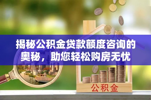 元宝山揭秘公积金贷款额度咨询的奥秘，助您轻松购房无忧