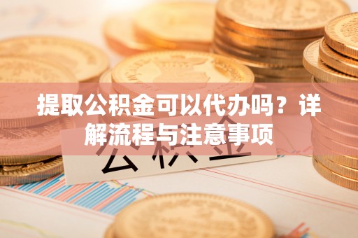 元宝山提取公积金可以代办吗？详解流程与注意事项