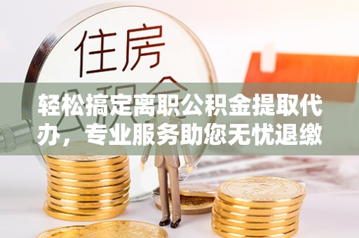 元宝山轻松搞定离职公积金提取代办，专业服务助您无忧退缴