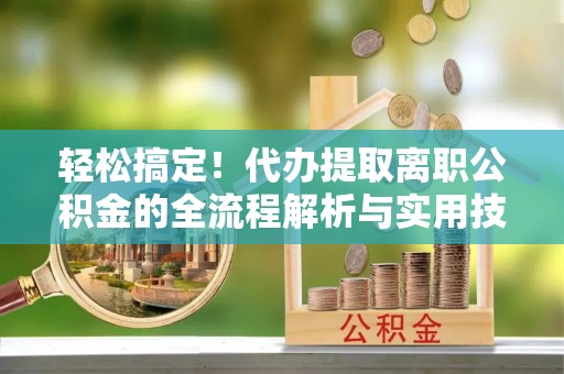 元宝山轻松搞定！代办提取离职公积金的全流程解析与实用技巧