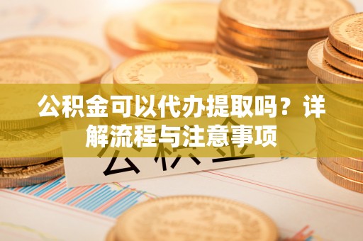 元宝山公积金可以代办提取吗？详解流程与注意事项