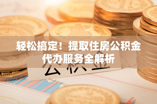 元宝山轻松搞定！提取住房公积金代办服务全解析