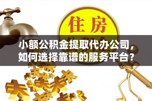 元宝山小额公积金提取代办公司，如何选择靠谱的服务平台？