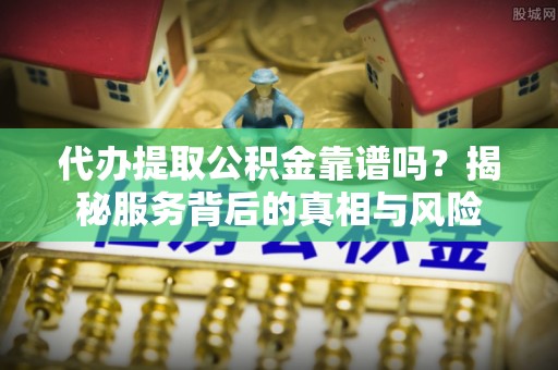 元宝山代办提取公积金靠谱吗？揭秘服务背后的真相与风险