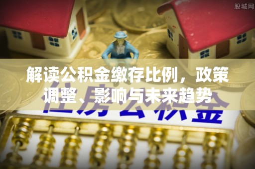 元宝山解读公积金缴存比例，政策调整、影响与未来趋势