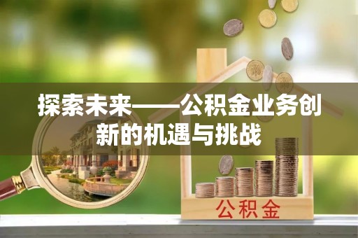 元宝山探索未来——公积金业务创新的机遇与挑战