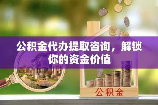 元宝山公积金代办提取咨询，解锁你的资金价值
