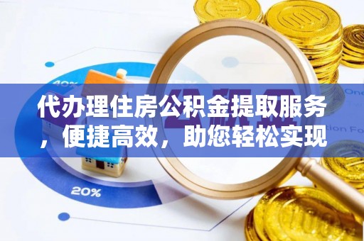 元宝山代办理住房公积金提取服务，便捷高效，助您轻松实现资金规划