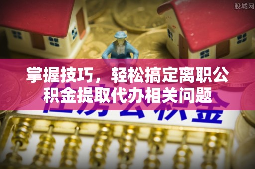 元宝山掌握技巧，轻松搞定离职公积金提取代办相关问题