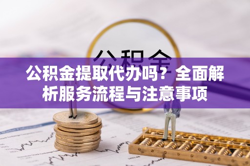 元宝山公积金提取代办吗？全面解析服务流程与注意事项