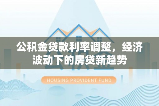 元宝山公积金贷款利率调整，经济波动下的房贷新趋势